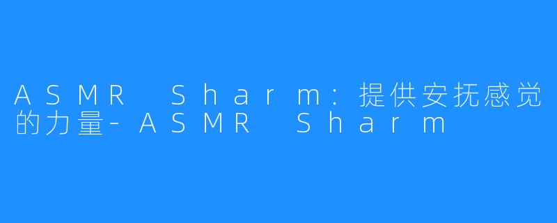 ASMR Sharm：提供安抚感觉的力量-ASMR Sharm